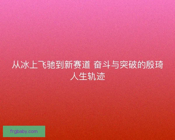 从冰上飞驰到新赛道 奋斗与突破的殷琦人生轨迹