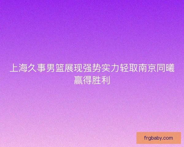 上海久事男篮展现强势实力轻取南京同曦赢得胜利