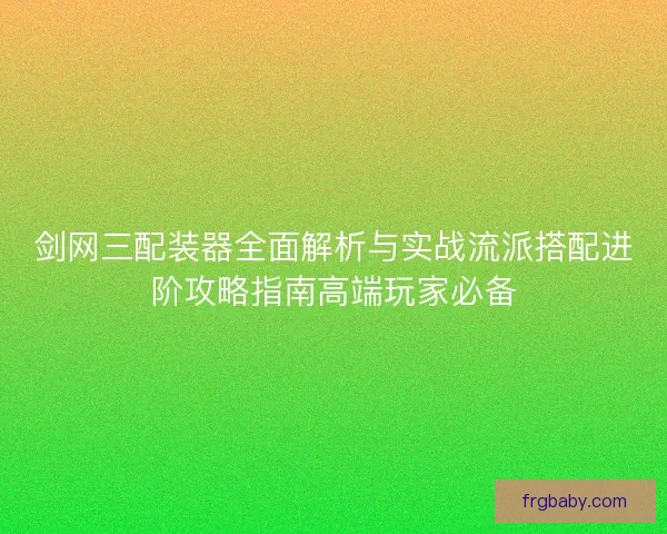 剑网三配装器全面解析与实战流派搭配进阶攻略指南高端玩家必备