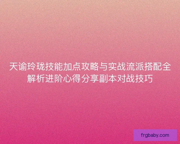 天谕玲珑技能加点攻略与实战流派搭配全解析进阶心得分享副本对战技巧