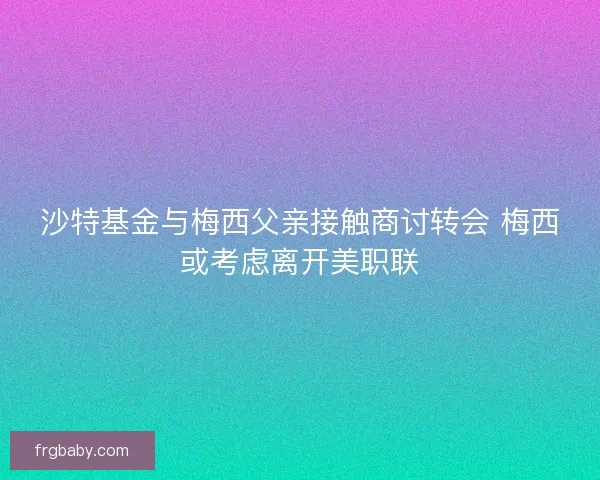 沙特基金与梅西父亲接触商讨转会 梅西或考虑离开美职联