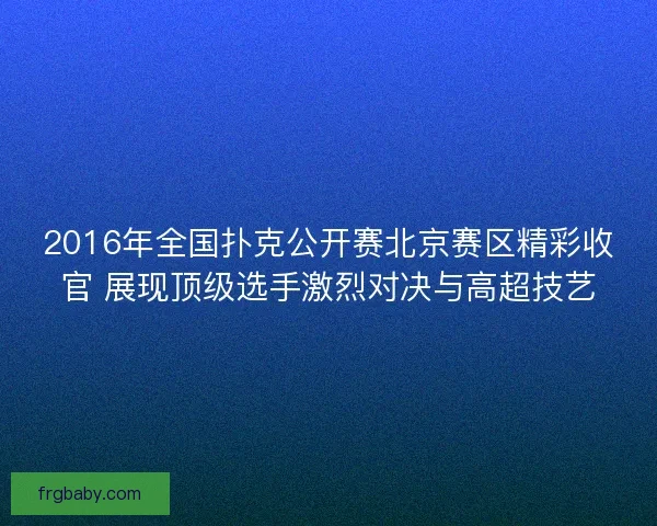 2016年全国扑克公开赛北京赛区精彩收官 展现顶级选手激烈对决与高超技艺