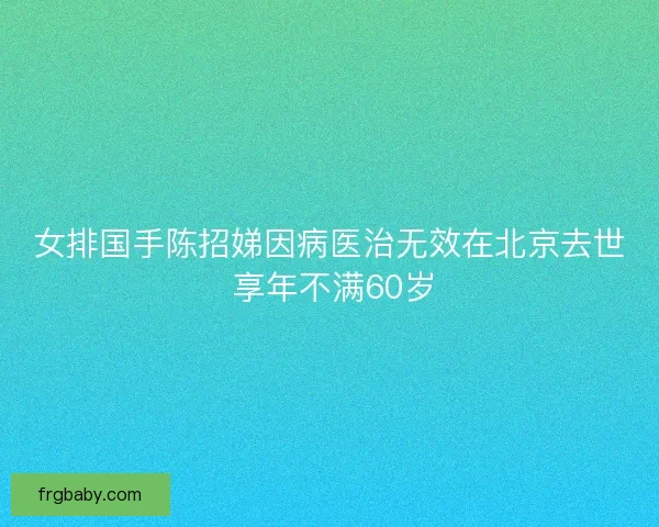 女排国手陈招娣因病医治无效在北京去世 享年不满60岁